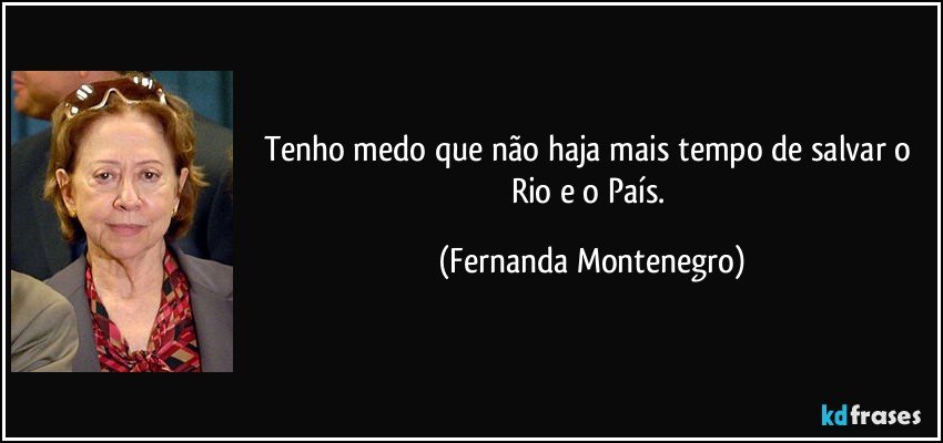 Tenho medo que não haja mais tempo de salvar o Rio e o País. (Fernanda Montenegro)