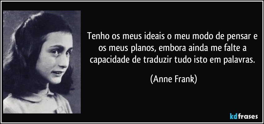 Tenho os meus ideais o meu modo de pensar e os meus planos, embora ainda me falte a capacidade de traduzir tudo isto em palavras. (Anne Frank)