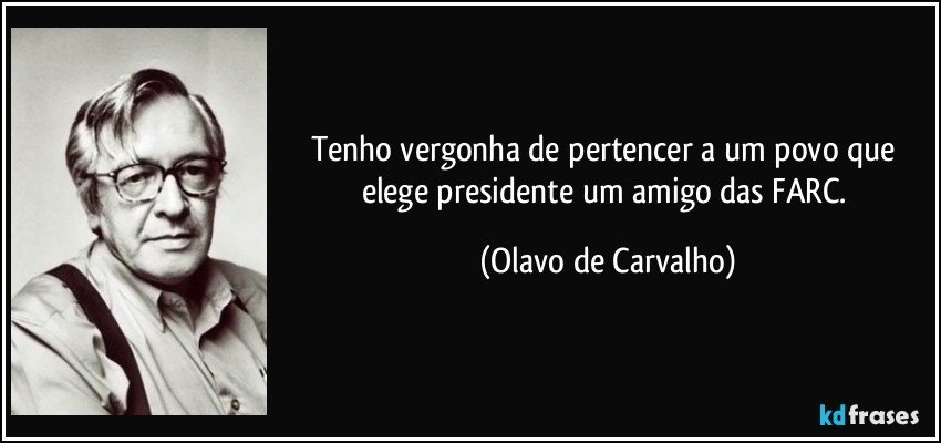 Tenho vergonha de pertencer a um povo que elege presidente um amigo das FARC. (Olavo de Carvalho)