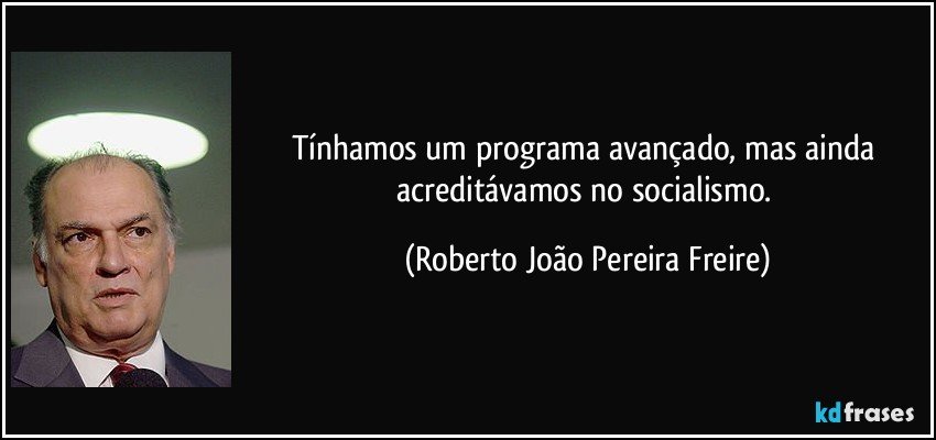 Tínhamos um programa avançado, mas ainda acreditávamos no socialismo. (Roberto João Pereira Freire)