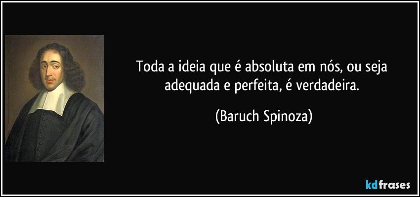 Toda a ideia que é absoluta em nós, ou seja adequada e perfeita, é verdadeira. (Baruch Spinoza)
