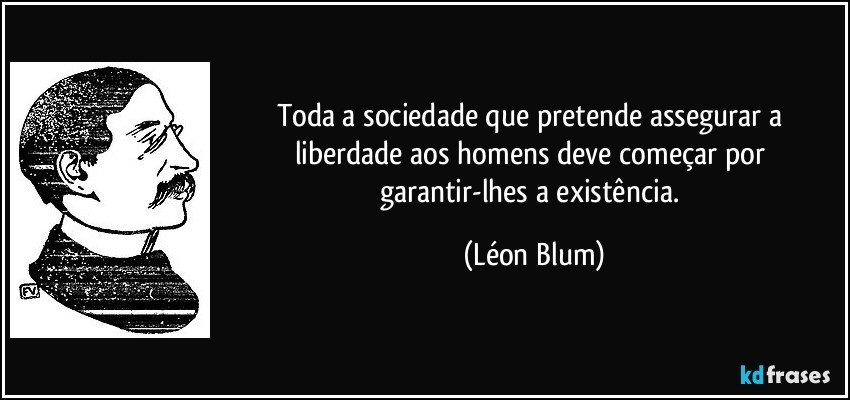 Toda a sociedade que pretende assegurar a liberdade aos homens deve começar por garantir-lhes a existência. (Léon Blum)