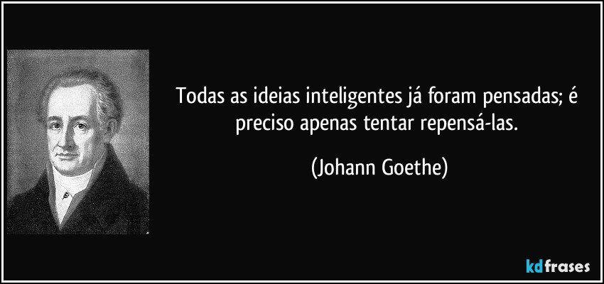 Todas as ideias inteligentes já foram pensadas; é preciso apenas tentar repensá-las. (Johann Goethe)