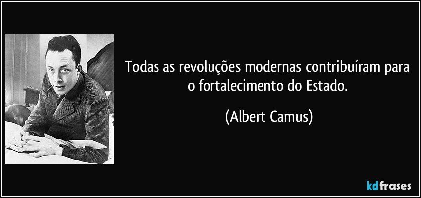 Todas as revoluções modernas contribuíram para o fortalecimento do Estado. (Albert Camus)