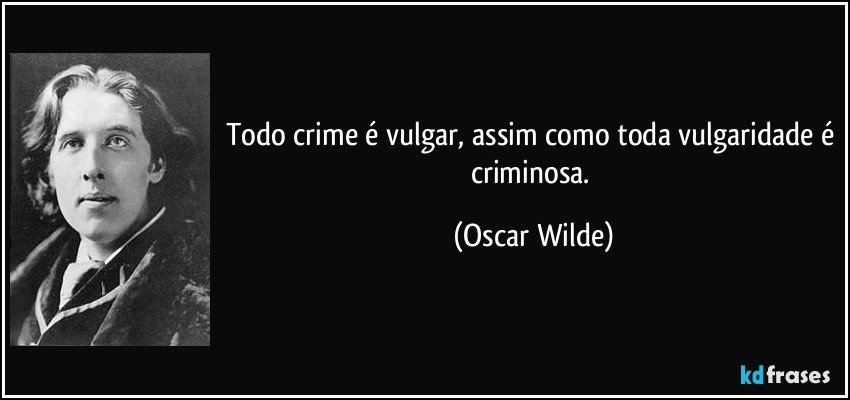 Todo crime é vulgar, assim como toda vulgaridade é criminosa. (Oscar Wilde)