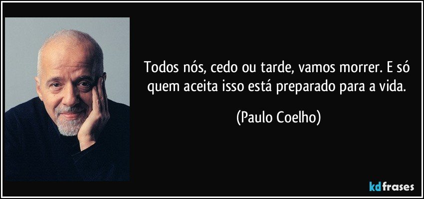 Todos nós, cedo ou tarde, vamos morrer. E só quem aceita isso está preparado para a vida. (Paulo Coelho)