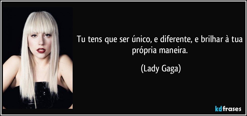Tu tens que ser único, e diferente, e brilhar à tua própria maneira. (Lady Gaga)