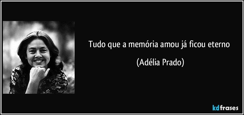Tudo que a memória amou já ficou eterno (Adélia Prado)