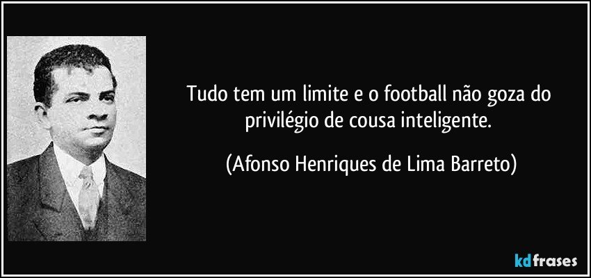 Tudo tem um limite e o football não goza do privilégio de cousa inteligente. (Afonso Henriques de Lima Barreto)