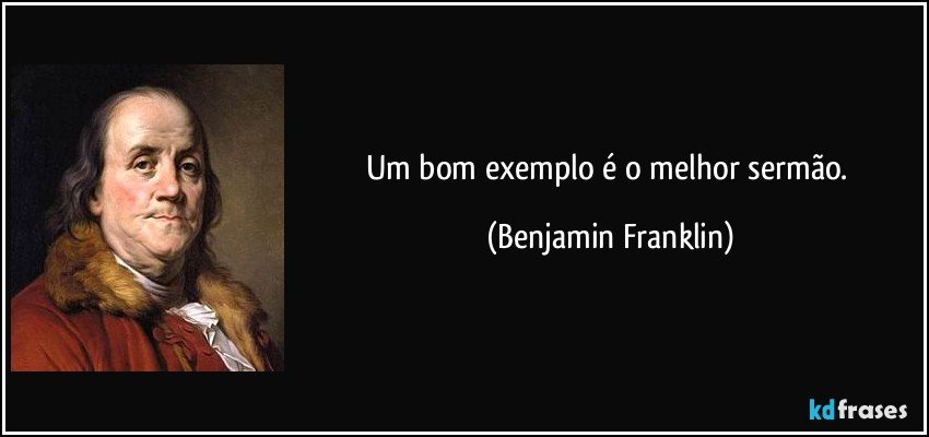 Um bom exemplo é o melhor sermão. (Benjamin Franklin)