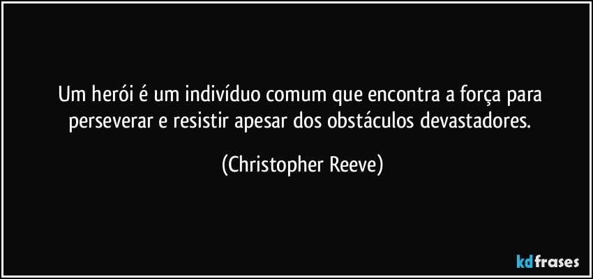 Um herói é um indivíduo comum que encontra a força para perseverar e resistir apesar dos obstáculos devastadores. (Christopher Reeve)