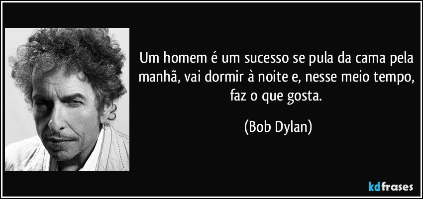 Um homem é um sucesso se pula da cama pela manhã, vai dormir à noite e, nesse meio tempo, faz o que gosta. (Bob Dylan)