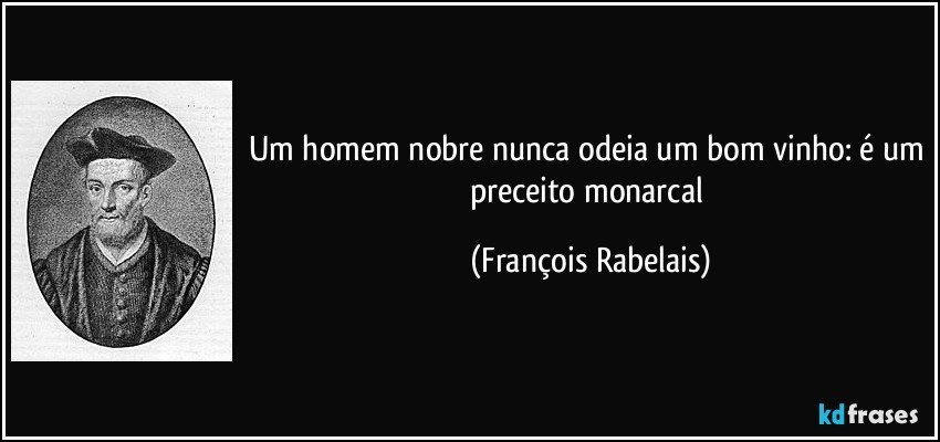 Um homem nobre nunca odeia um bom vinho: é um preceito monarcal (François Rabelais)