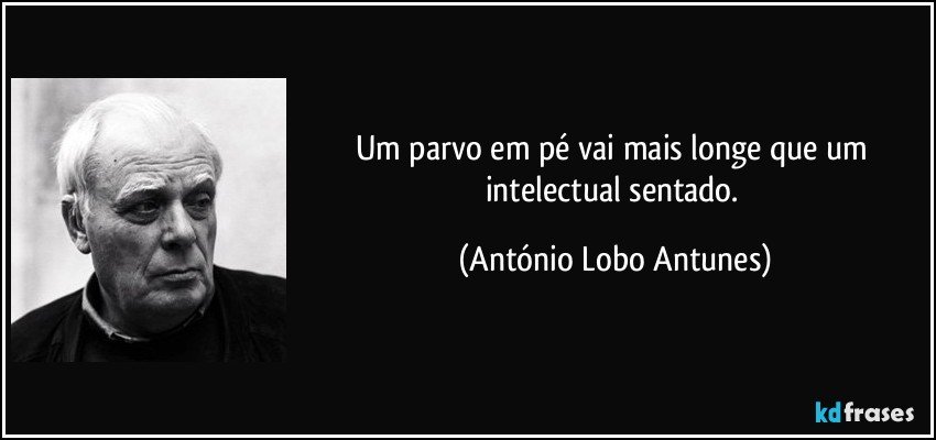 Um parvo em pé vai mais longe que um intelectual sentado. (António Lobo Antunes)