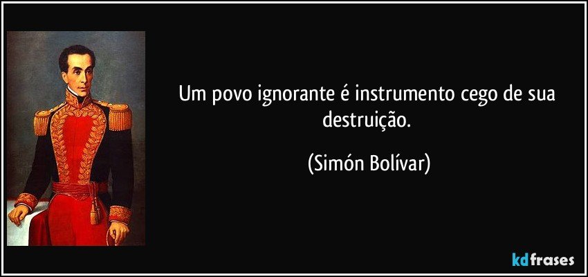 Um povo ignorante é instrumento cego de sua destruição. (Simón Bolívar)