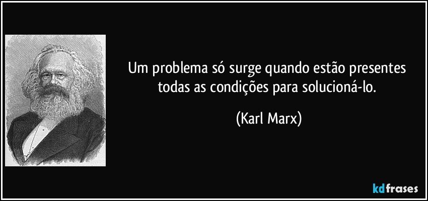 Um problema só surge quando estão presentes todas as condições para solucioná-lo. (Karl Marx)
