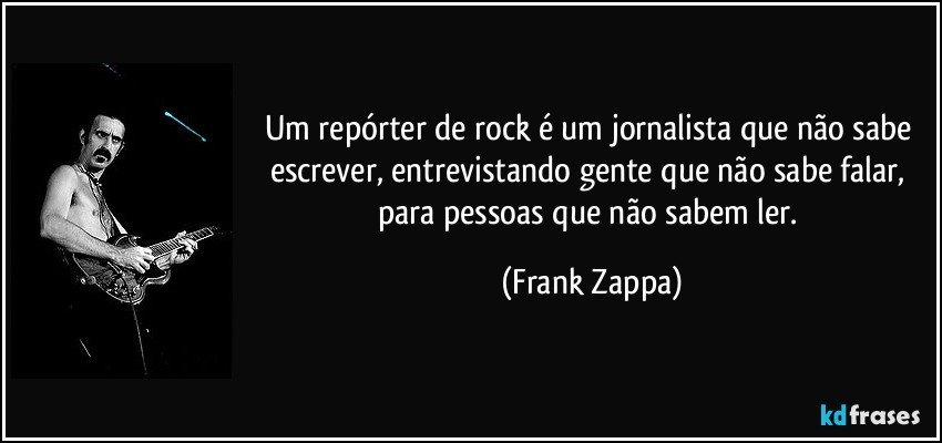 Um repórter de rock é um jornalista que não sabe escrever, entrevistando gente que não sabe falar, para pessoas que não sabem ler. (Frank Zappa)