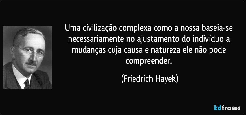 Uma civilização complexa como a nossa baseia-se necessariamente no ajustamento do indivíduo a mudanças cuja causa e natureza ele não pode compreender. (Friedrich Hayek)