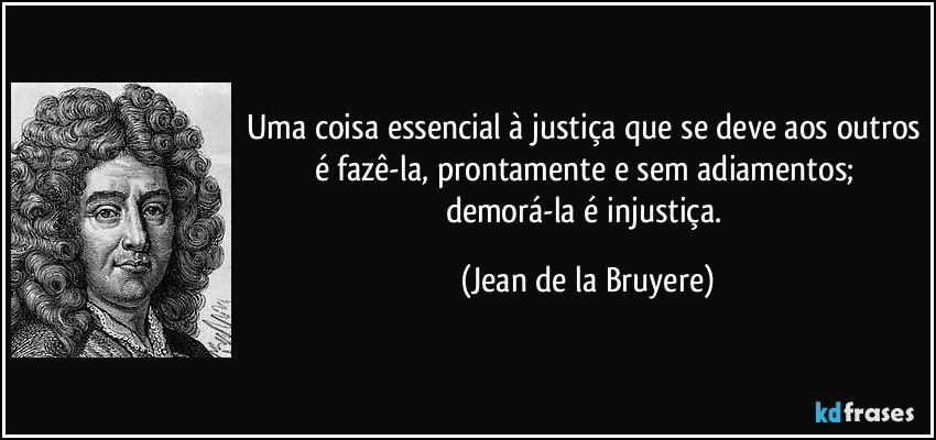 Uma coisa essencial à justiça que se deve aos outros é fazê-la, prontamente e sem adiamentos; demorá-la é injustiça. (Jean de la Bruyere)