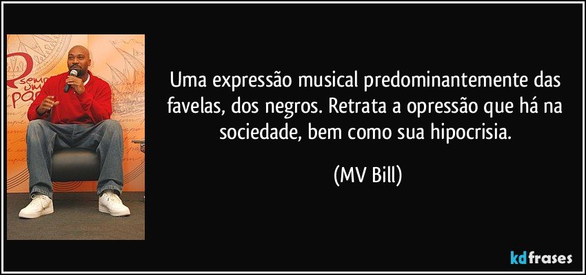 Uma expressão musical predominantemente das favelas, dos negros. Retrata a opressão que há na sociedade, bem como sua hipocrisia. (MV Bill)