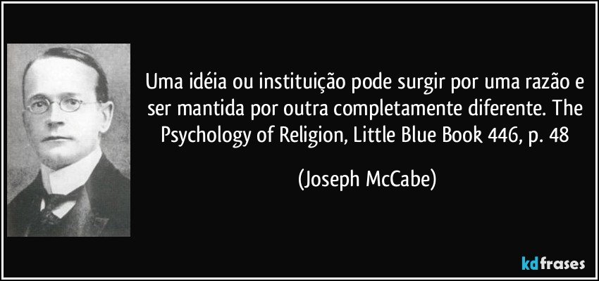 Uma idéia ou instituição pode surgir por uma razão e ser mantida por outra completamente diferente. The Psychology of Religion, Little Blue Book 446, p. 48 (Joseph McCabe)