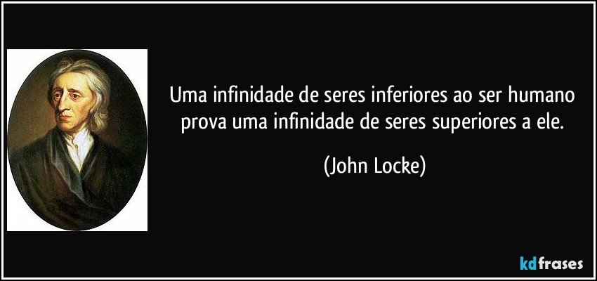 Uma infinidade de seres inferiores ao ser humano prova uma infinidade de seres superiores a ele. (John Locke)