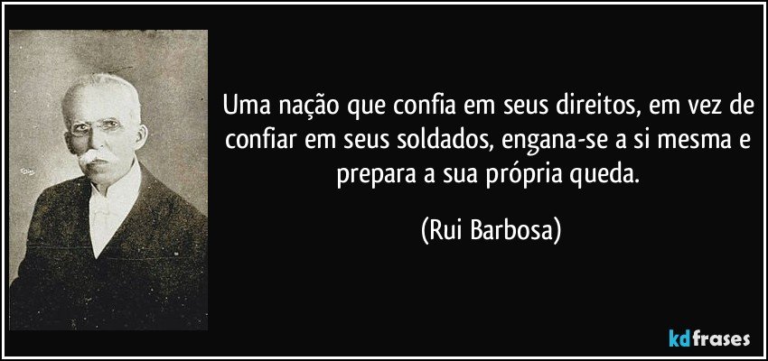 Uma nação que confia em seus direitos, em vez de confiar em seus soldados, engana-se a si mesma e prepara a sua própria queda. (Rui Barbosa)