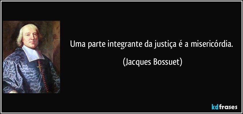 Uma parte integrante da justiça é a misericórdia. (Jacques Bossuet)