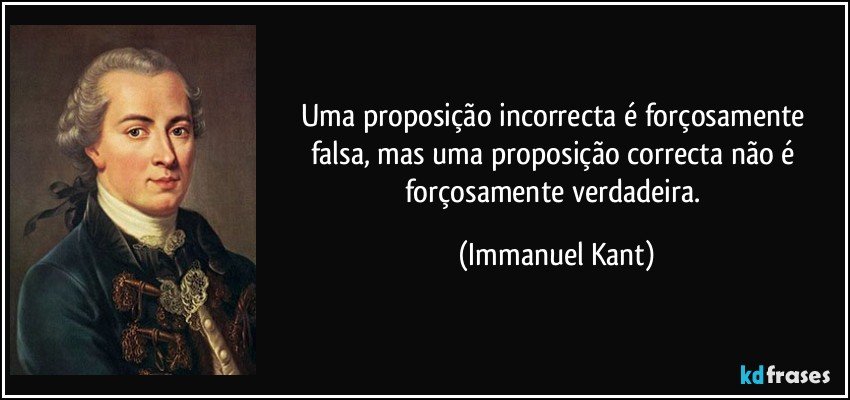 Uma proposição incorrecta é forçosamente falsa, mas uma proposição correcta não é forçosamente verdadeira. (Immanuel Kant)