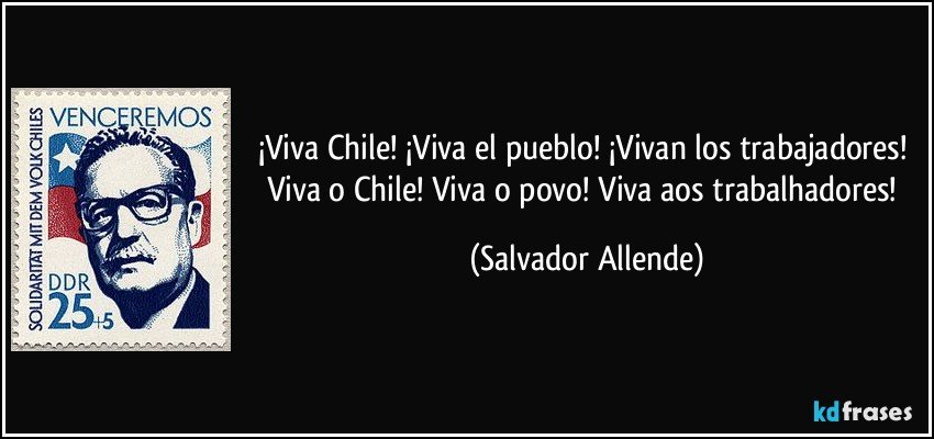 ¡Viva Chile! ¡Viva el pueblo! ¡Vivan los trabajadores! Viva o Chile! Viva o povo! Viva aos trabalhadores! (Salvador Allende)