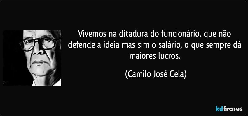 Vivemos na ditadura do funcionário, que não defende a ideia mas sim o salário, o que sempre dá maiores lucros. (Camilo José Cela)