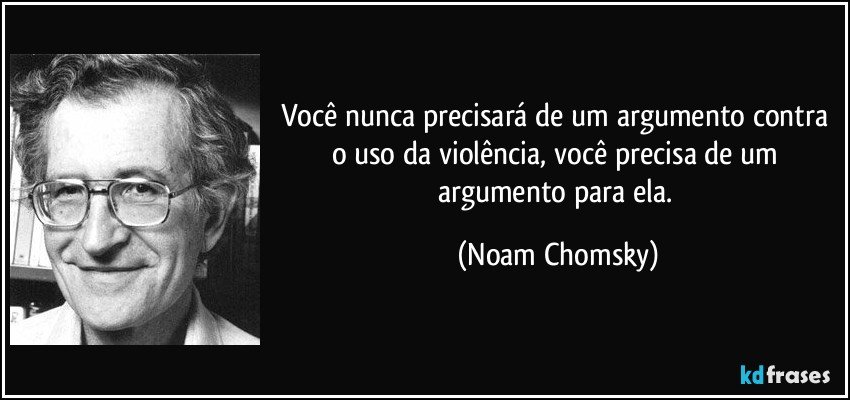 Você nunca precisará de um argumento contra o uso da violência, você precisa de um argumento para ela. (Noam Chomsky)