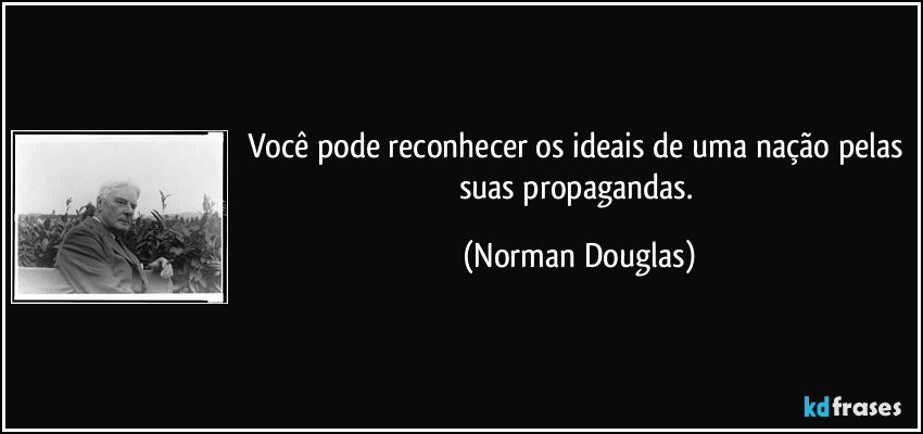 Você pode reconhecer os ideais de uma nação pelas suas propagandas. (Norman Douglas)