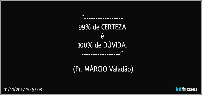“--- 
99% de CERTEZA 
é 
100% de DÚVIDA. 
---” (Pr. MÁRCIO Valadão)