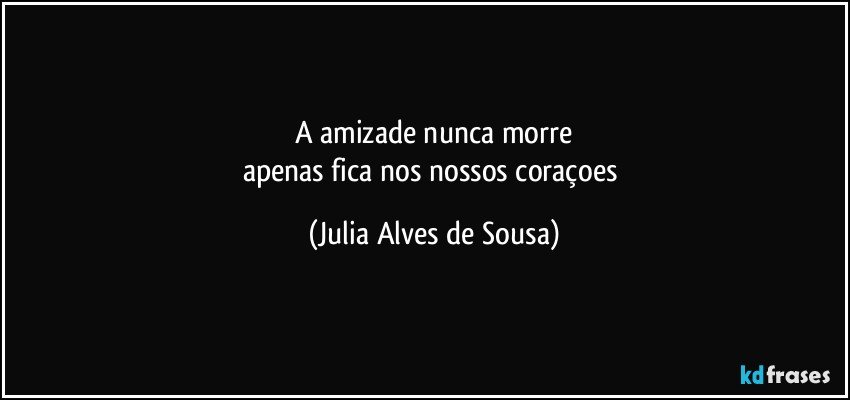 a amizade nunca morre
apenas fica nos nossos coraçoes (Julia Alves de Sousa)