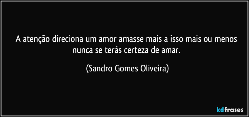 A atenção direciona um amor amasse mais a isso mais ou menos nunca se terás certeza de amar. (Sandro Gomes Oliveira)