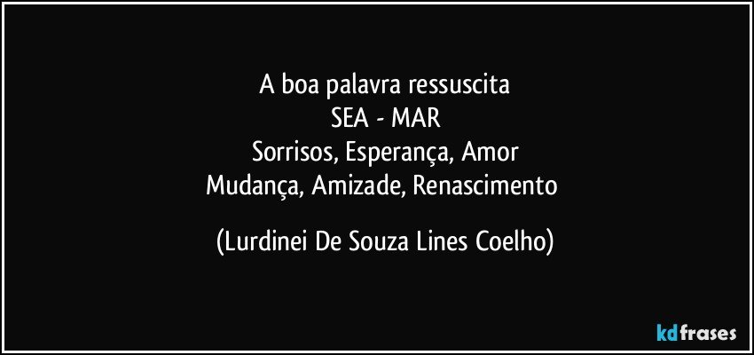 A boa palavra ressuscita
SEA  - MAR
Sorrisos, Esperança, Amor
Mudança, Amizade, Renascimento (Lurdinei De Souza Lines Coelho)