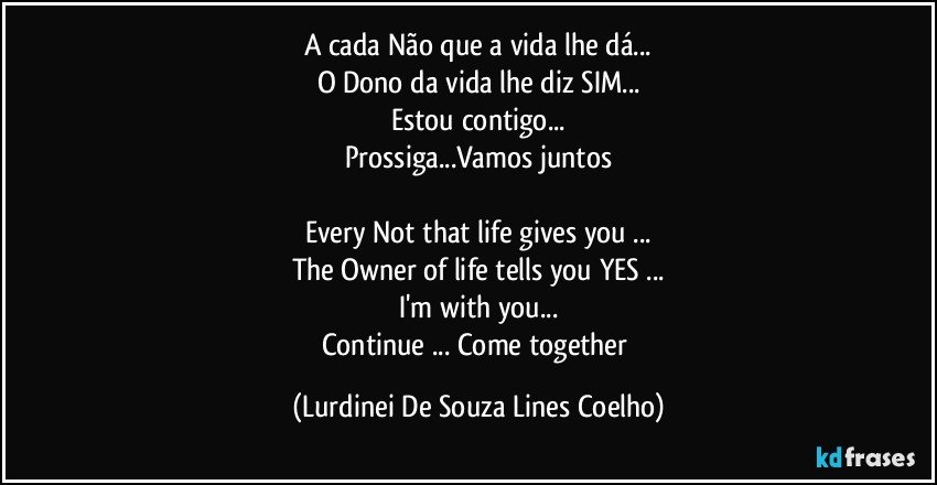 A cada Não que a vida lhe dá...
O Dono da vida lhe diz SIM...
Estou contigo...
Prossiga...Vamos juntos

Every Not that life gives you ...
The Owner of life tells you YES ...
I'm with you...
Continue ... Come together (Lurdinei De Souza Lines Coelho)