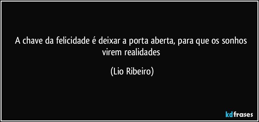 a chave da felicidade é deixar a porta aberta, para que os sonhos virem realidades (Lio Ribeiro)