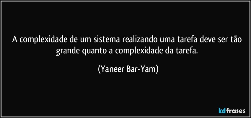 A complexidade de um sistema realizando uma tarefa deve ser tão grande quanto a complexidade da tarefa. (Yaneer Bar-Yam)