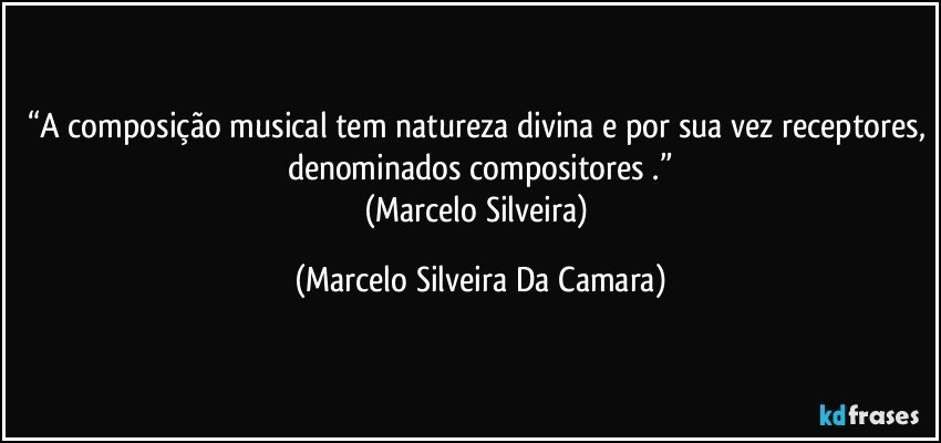 “A composição musical tem natureza divina e por sua vez receptores, denominados compositores .”
(Marcelo Silveira) (Marcelo Silveira Da Camara)