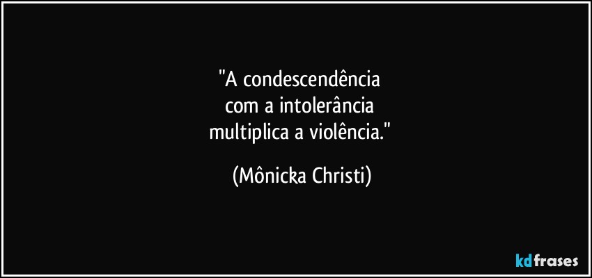 "A condescendência 
com a intolerância 
multiplica a violência." (Mônicka Christi)