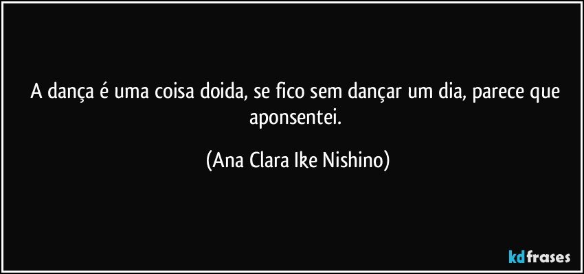 A dança é uma coisa doida, se fico sem dançar um dia, parece que aponsentei. (Ana Clara Ike Nishino)