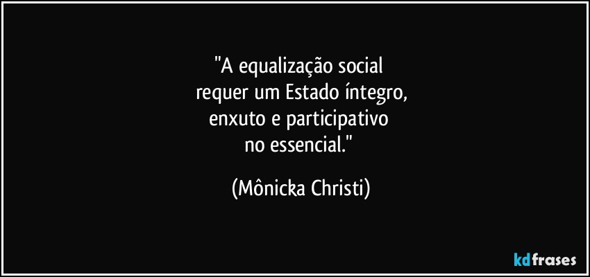 "A equalização social 
requer um Estado íntegro,
enxuto e participativo 
no essencial." (Mônicka Christi)