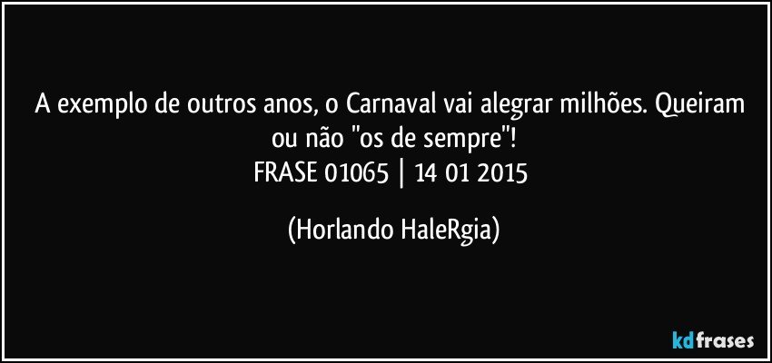 A exemplo de outros anos, o Carnaval vai alegrar milhões. Queiram ou não "os de sempre"!
FRASE 01065 | 14/01/2015 (Horlando HaleRgia)