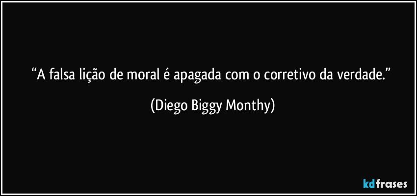 “A falsa lição de moral é apagada com o corretivo da verdade.” (Diego Biggy Monthy)