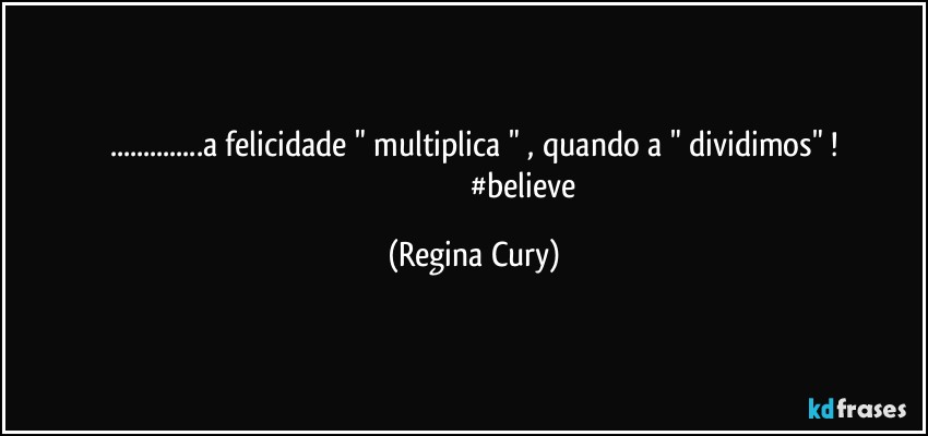 ...a felicidade "  multiplica " , quando a "  dividimos" !
                                                 #believe (Regina Cury)