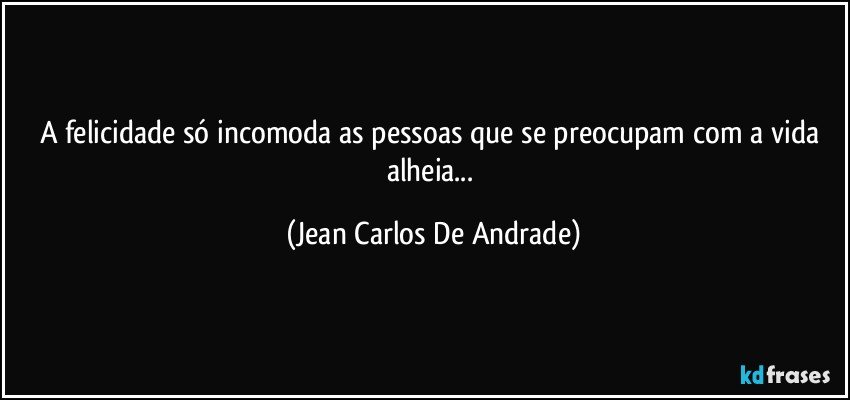 A felicidade só incomoda as pessoas que se preocupam com a vida alheia... (Jean Carlos De Andrade)