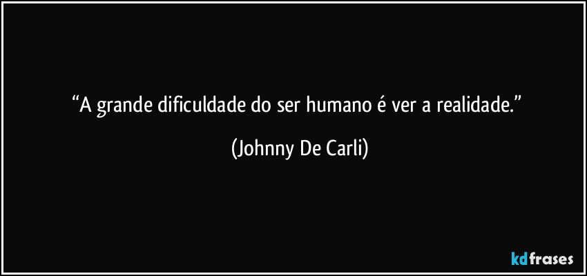“A grande dificuldade do ser humano é ver a realidade.” (Johnny De Carli)