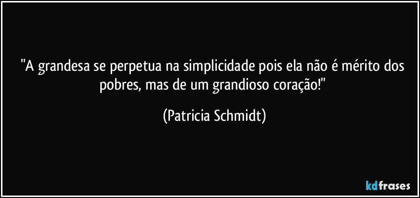 "A grandesa se perpetua na simplicidade pois ela não é mérito dos pobres, mas de um grandioso coração!" (Patricia Schmidt)